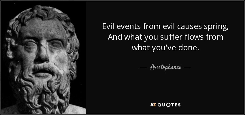 Evil events from evil causes spring, And what you suffer flows from what you've done. - Aristophanes