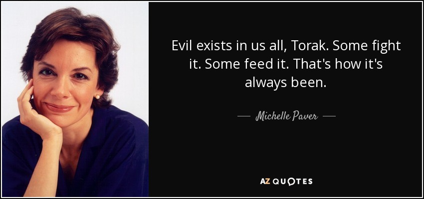 Evil exists in us all, Torak. Some fight it. Some feed it. That's how it's always been. - Michelle Paver