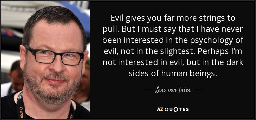 Evil gives you far more strings to pull. But I must say that I have never been interested in the psychology of evil, not in the slightest. Perhaps I'm not interested in evil, but in the dark sides of human beings. - Lars von Trier