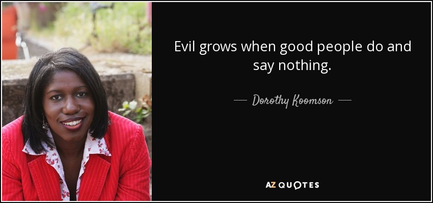 Evil grows when good people do and say nothing. - Dorothy Koomson
