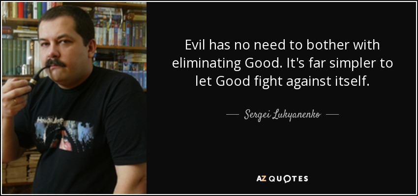 Evil has no need to bother with eliminating Good. It's far simpler to let Good fight against itself. - Sergei Lukyanenko