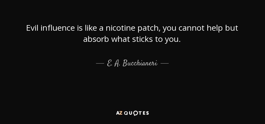 Evil influence is like a nicotine patch, you cannot help but absorb what sticks to you. - E. A. Bucchianeri