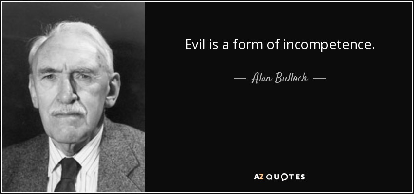 Evil is a form of incompetence. - Alan Bullock
