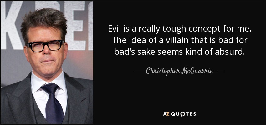 Evil is a really tough concept for me. The idea of a villain that is bad for bad's sake seems kind of absurd. - Christopher McQuarrie
