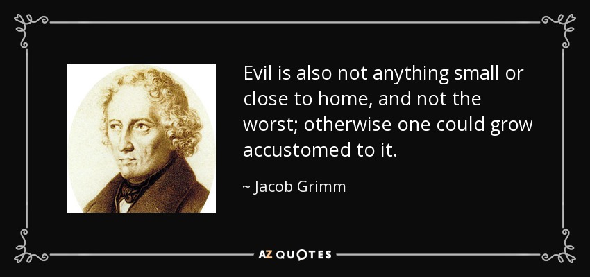 Evil is also not anything small or close to home, and not the worst; otherwise one could grow accustomed to it. - Jacob Grimm