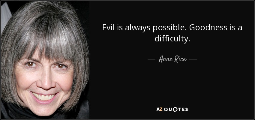 Evil is always possible. Goodness is a difficulty. - Anne Rice