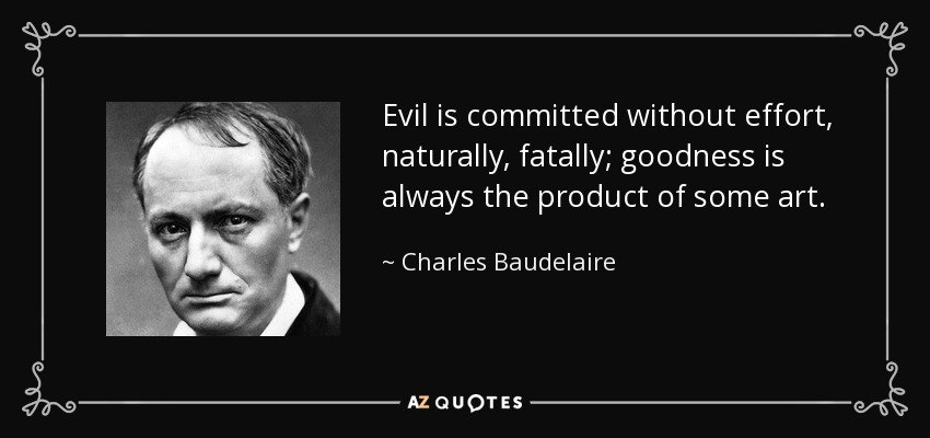 Evil is committed without effort, naturally, fatally; goodness is always the product of some art. - Charles Baudelaire