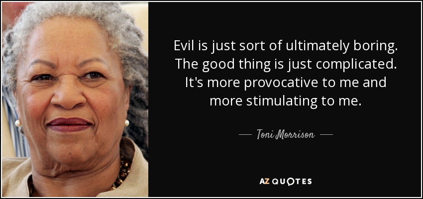 Evil is just sort of ultimately boring. The good thing is just complicated. It's more provocative to me and more stimulating to me. - Toni Morrison