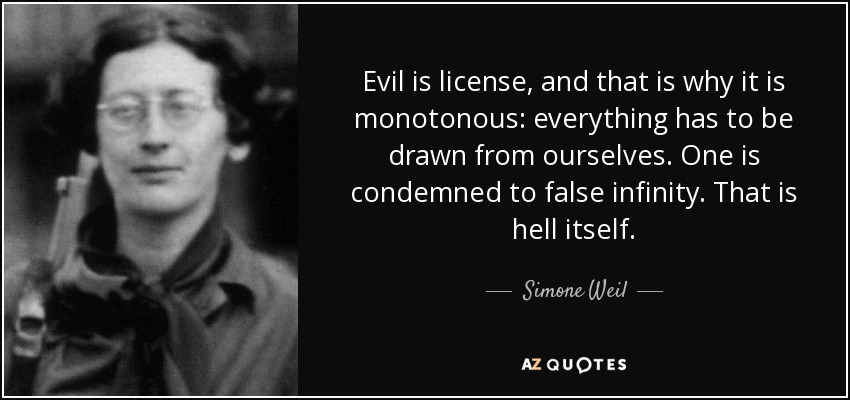 Evil is license, and that is why it is monotonous: everything has to be drawn from ourselves. One is condemned to false infinity. That is hell itself. - Simone Weil