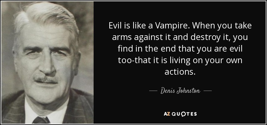 Evil is like a Vampire. When you take arms against it and destroy it, you find in the end that you are evil too-that it is living on your own actions. - Denis Johnston