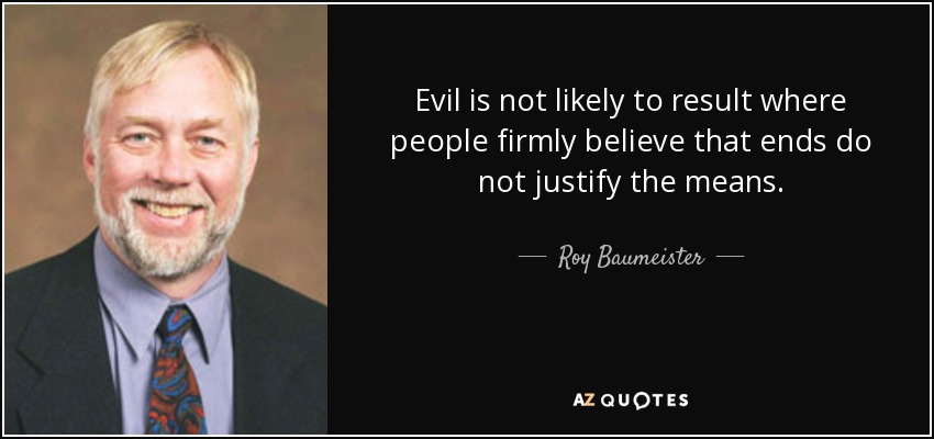 Evil is not likely to result where people firmly believe that ends do not justify the means. - Roy Baumeister