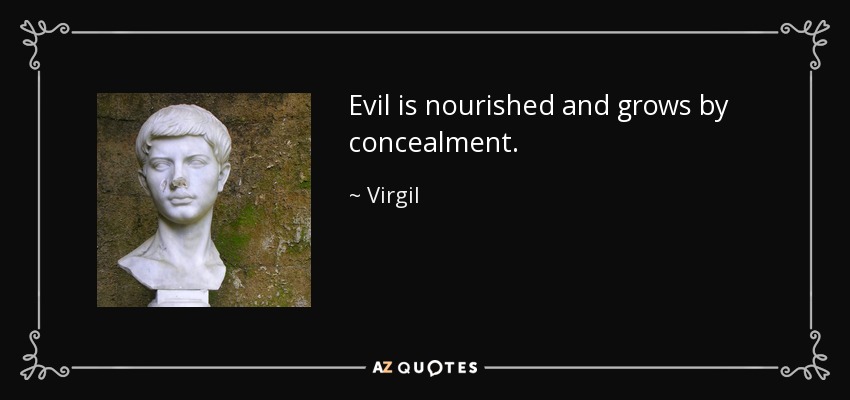Evil is nourished and grows by concealment. - Virgil