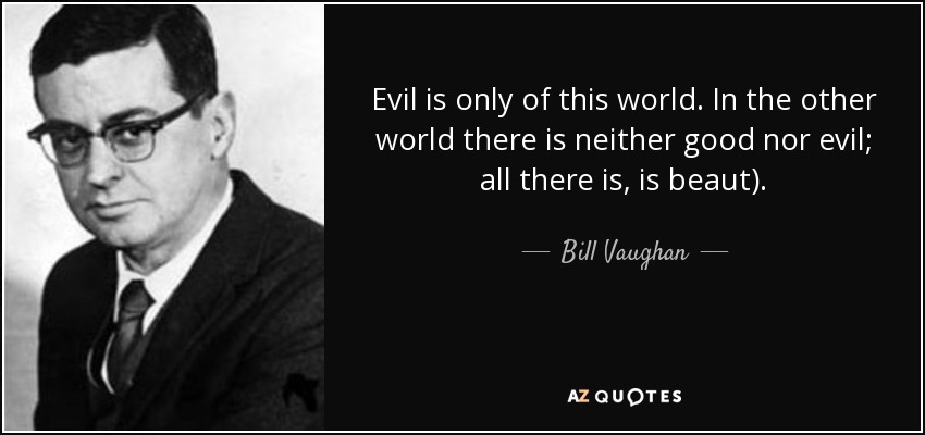 Evil is only of this world. In the other world there is neither good nor evil; all there is, is beaut). - Bill Vaughan