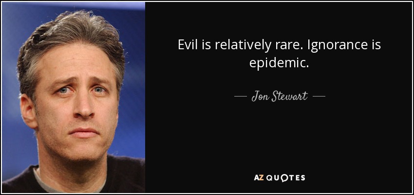 Evil is relatively rare. Ignorance is epidemic. - Jon Stewart