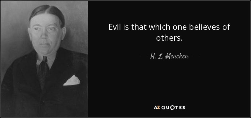 Evil is that which one believes of others. - H. L. Mencken