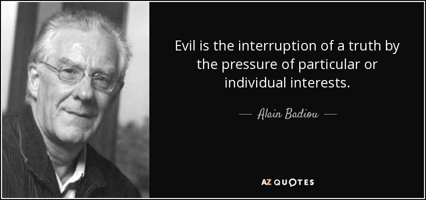 Evil is the interruption of a truth by the pressure of particular or individual interests. - Alain Badiou