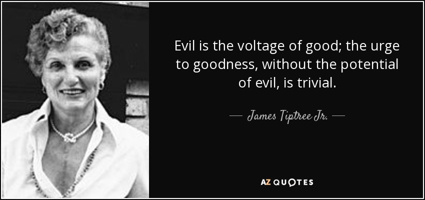 Evil is the voltage of good; the urge to goodness, without the potential of evil, is trivial. - James Tiptree Jr.