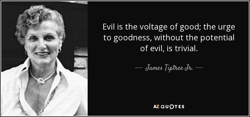 Evil is the voltage of good; the urge to goodness, without the potential of evil, is trivial. - James Tiptree Jr.