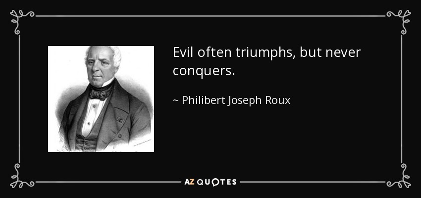 Evil often triumphs, but never conquers. - Philibert Joseph Roux