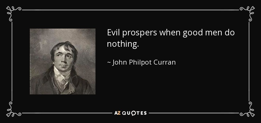 Evil prospers when good men do nothing. - John Philpot Curran