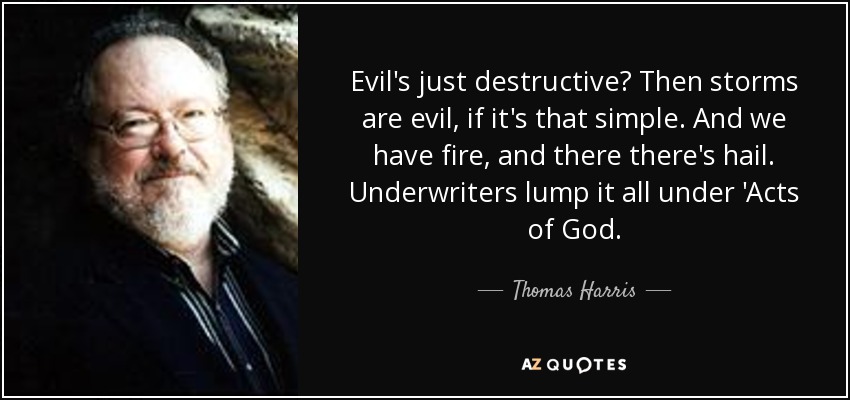 Evil's just destructive? Then storms are evil, if it's that simple. And we have fire, and there there's hail. Underwriters lump it all under 'Acts of God. - Thomas Harris