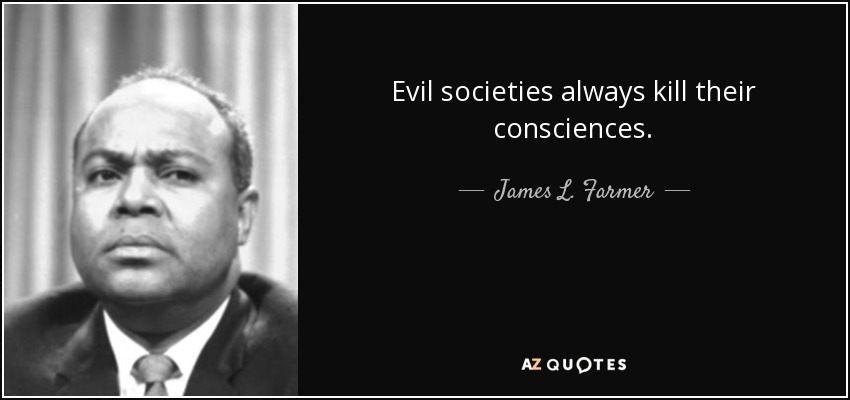 Evil societies always kill their consciences. - James L. Farmer, Jr.