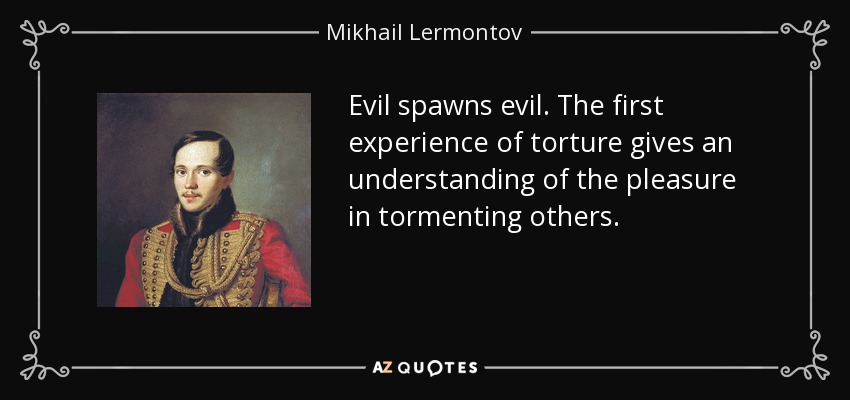 Evil spawns evil. The first experience of torture gives an understanding of the pleasure in tormenting others. - Mikhail Lermontov