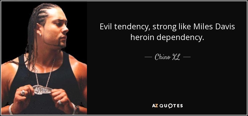 Evil tendency, strong like Miles Davis heroin dependency. - Chino XL