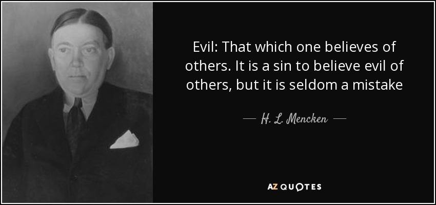 Evil: That which one believes of others. It is a sin to believe evil of others, but it is seldom a mistake - H. L. Mencken