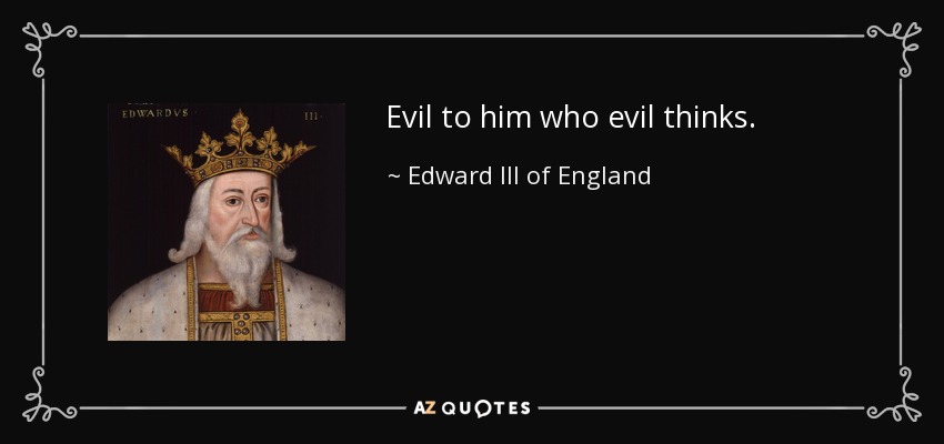 Evil to him who evil thinks. - Edward III of England