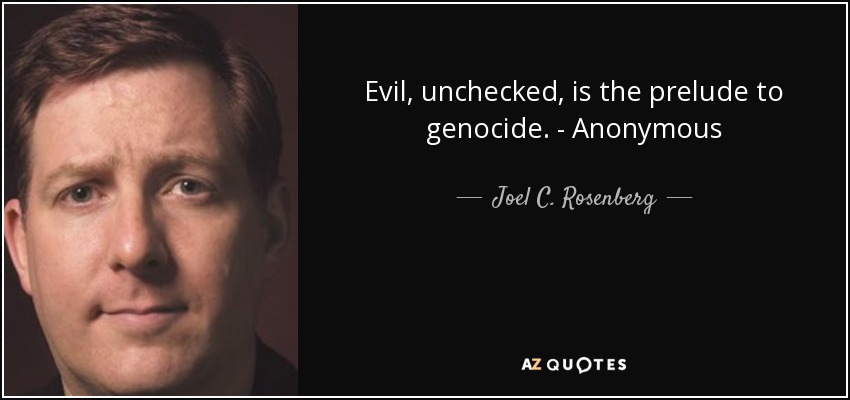 Evil, unchecked, is the prelude to genocide. - Anonymous - Joel C. Rosenberg