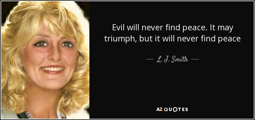 Evil will never find peace. It may triumph, but it will never find peace - L. J. Smith