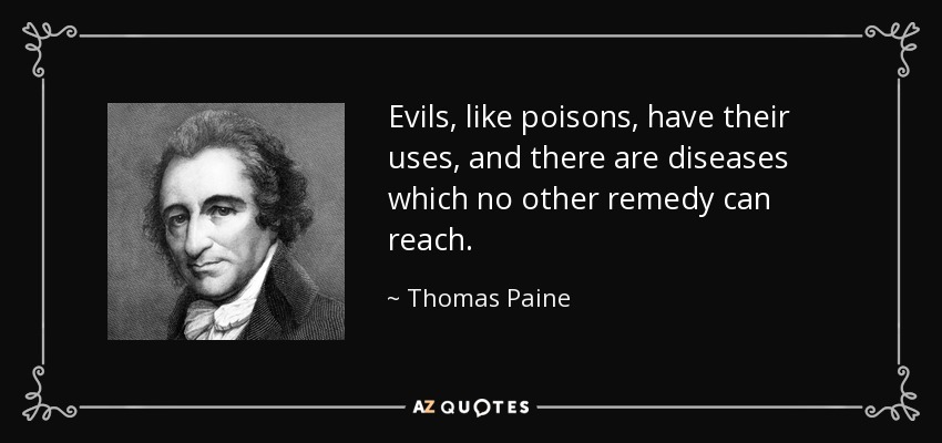 Evils, like poisons, have their uses, and there are diseases which no other remedy can reach. - Thomas Paine
