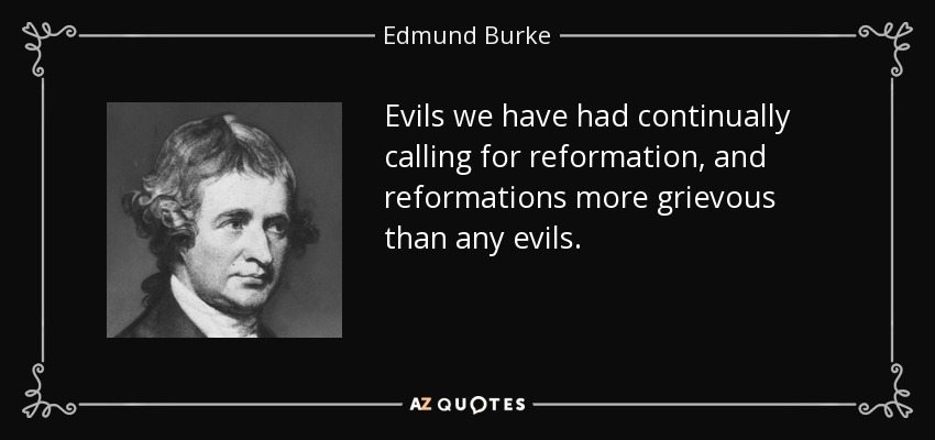 Evils we have had continually calling for reformation, and reformations more grievous than any evils. - Edmund Burke