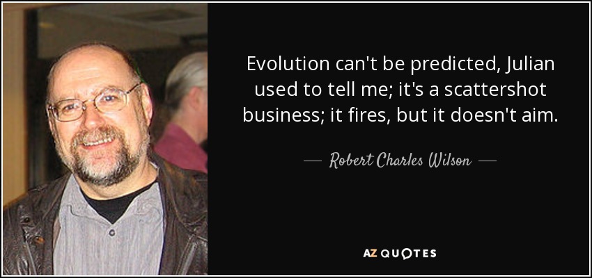 Evolution can't be predicted, Julian used to tell me; it's a scattershot business; it fires, but it doesn't aim. - Robert Charles Wilson