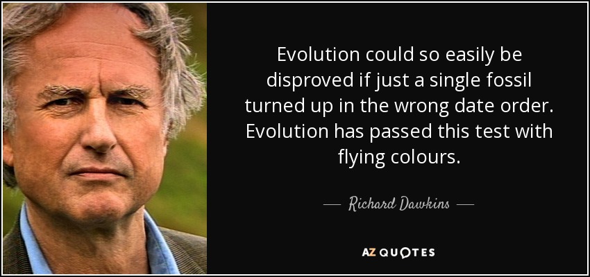 Evolution could so easily be disproved if just a single fossil turned up in the wrong date order. Evolution has passed this test with flying colours. - Richard Dawkins