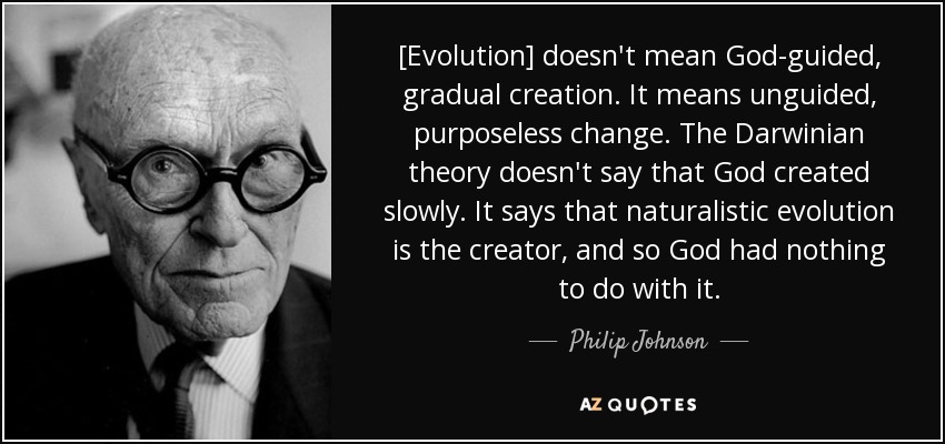 [Evolution] doesn't mean God-guided, gradual creation. It means unguided, purposeless change. The Darwinian theory doesn't say that God created slowly. It says that naturalistic evolution is the creator, and so God had nothing to do with it. - Philip Johnson