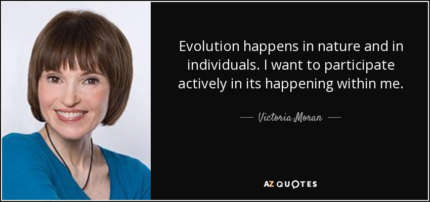 Evolution happens in nature and in individuals. I want to participate actively in its happening within me. - Victoria Moran