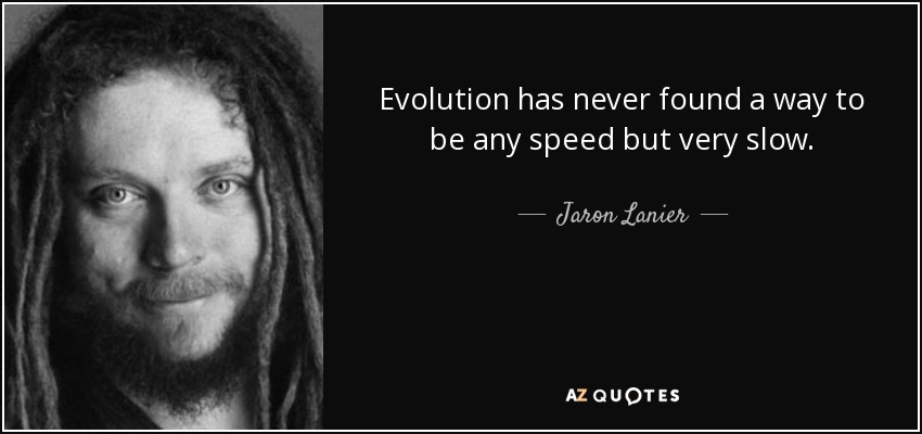 Evolution has never found a way to be any speed but very slow. - Jaron Lanier
