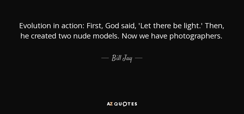 Evolution in action: First, God said, 'Let there be light.' Then, he created two nude models. Now we have photographers. - Bill Jay