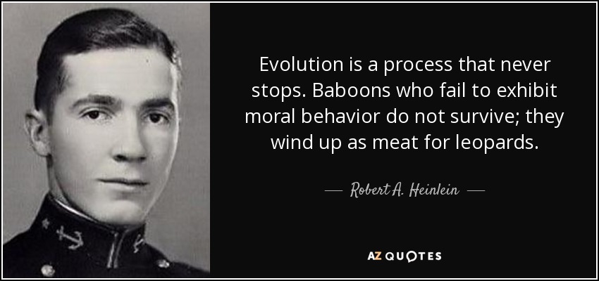 Evolution is a process that never stops. Baboons who fail to exhibit moral behavior do not survive; they wind up as meat for leopards. - Robert A. Heinlein