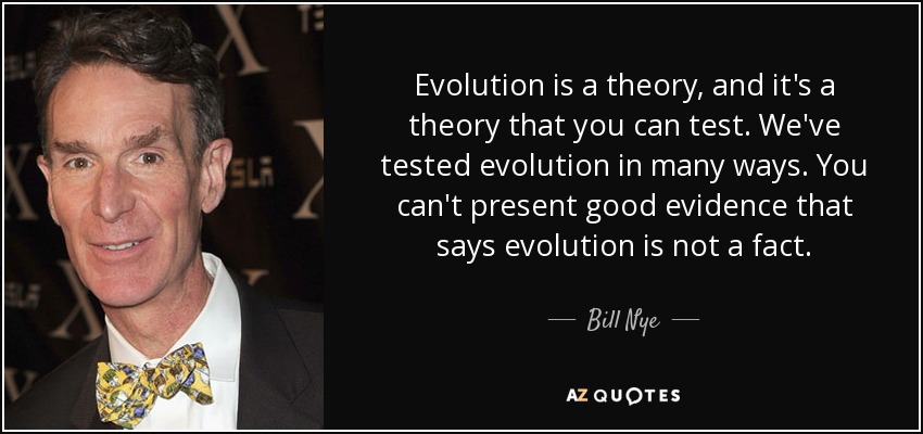 Evolution is a theory, and it's a theory that you can test. We've tested evolution in many ways. You can't present good evidence that says evolution is not a fact. - Bill Nye