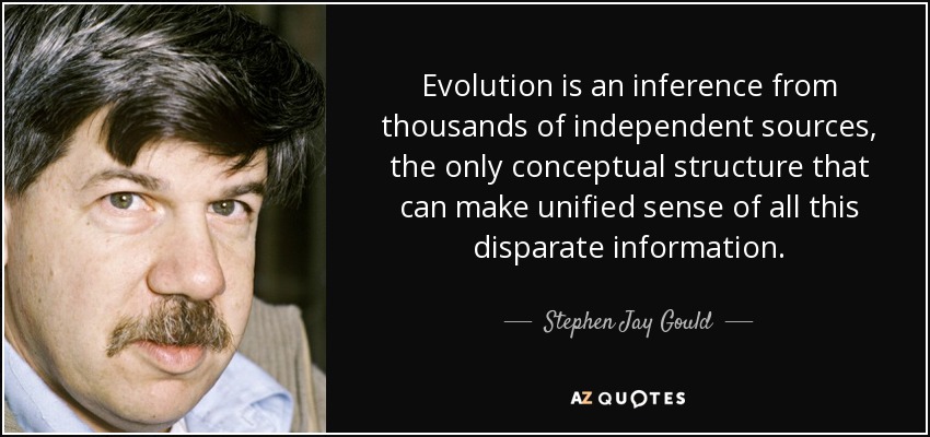 Evolution is an inference from thousands of independent sources, the only conceptual structure that can make unified sense of all this disparate information. - Stephen Jay Gould