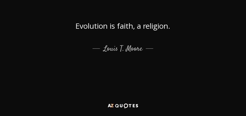 Evolution is faith, a religion. - Louis T. Moore