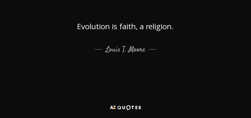 Evolution is faith, a religion. - Louis T. Moore