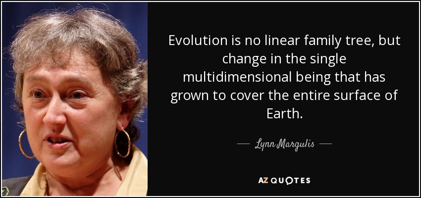 Evolution is no linear family tree, but change in the single multidimensional being that has grown to cover the entire surface of Earth. - Lynn Margulis
