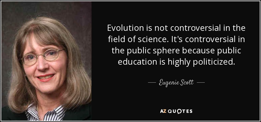 Evolution is not controversial in the field of science. It's controversial in the public sphere because public education is highly politicized. - Eugenie Scott