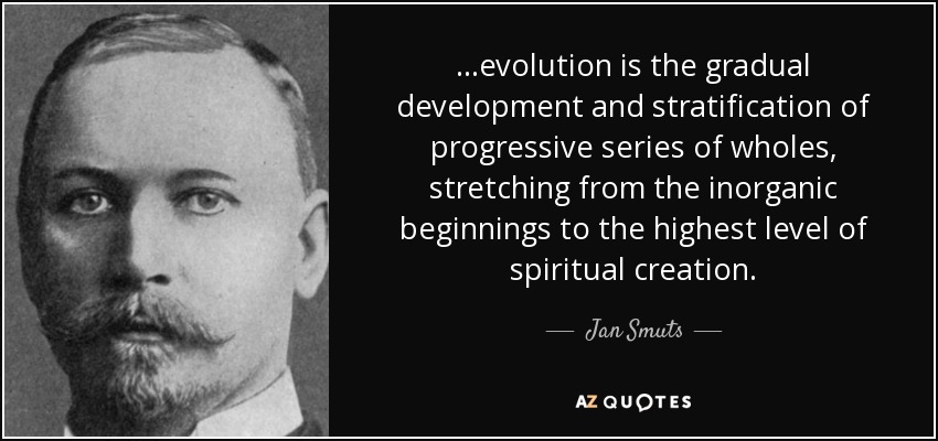 ...evolution is the gradual development and stratification of progressive series of wholes, stretching from the inorganic beginnings to the highest level of spiritual creation. - Jan Smuts