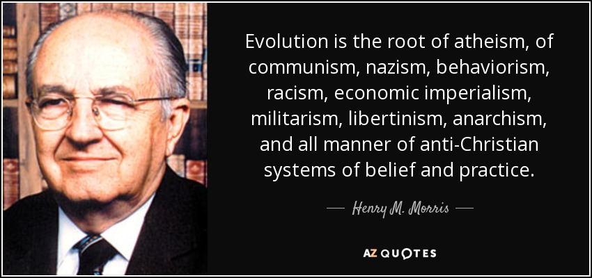 Evolution is the root of atheism, of communism, nazism, behaviorism, racism, economic imperialism, militarism, libertinism, anarchism, and all manner of anti-Christian systems of belief and practice. - Henry M. Morris