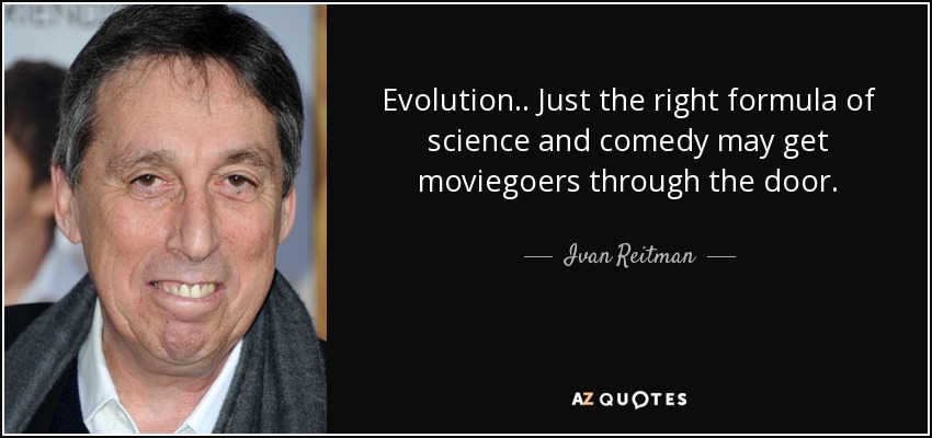 Evolution .. Just the right formula of science and comedy may get moviegoers through the door. - Ivan Reitman